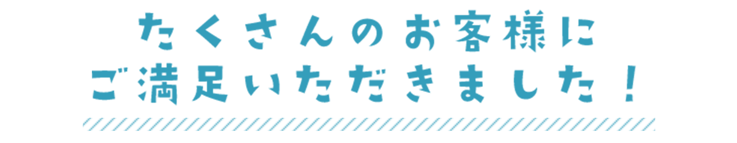 たくさんのお客様にご満足いただきました！