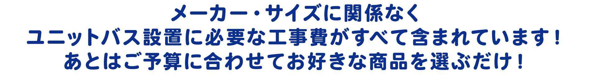 メーカー・サイズに関係なくユニットバス設置に必要な工事費がすべて含まれています！あとはご予算に合わせてお好きな商品を選ぶだけ！工事の質の高さは業界でもTOP！商品ではなく工事を買ってくださるお客様もいらっしゃる程です！